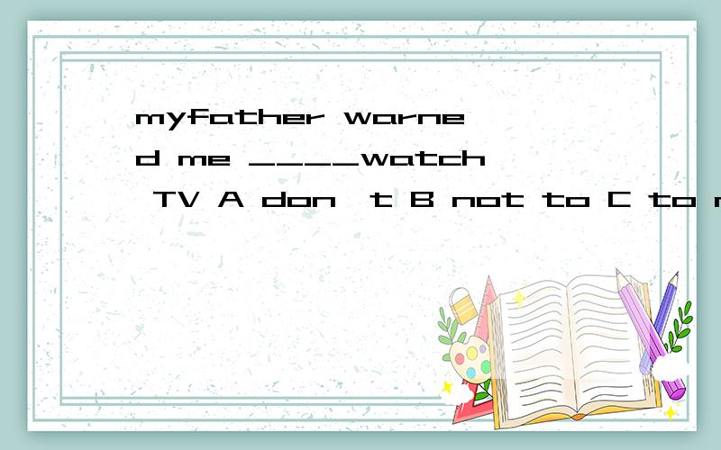 myfather warned me ____watch TV A don't B not to C to not D doesn't to