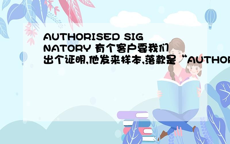 AUTHORISED SIGNATORY 有个客户要我们出个证明,他发来样本,落款是“AUTHORISED SIGNATORY”这个是让有权力的人签字,还是盖公司的章的意思呀?