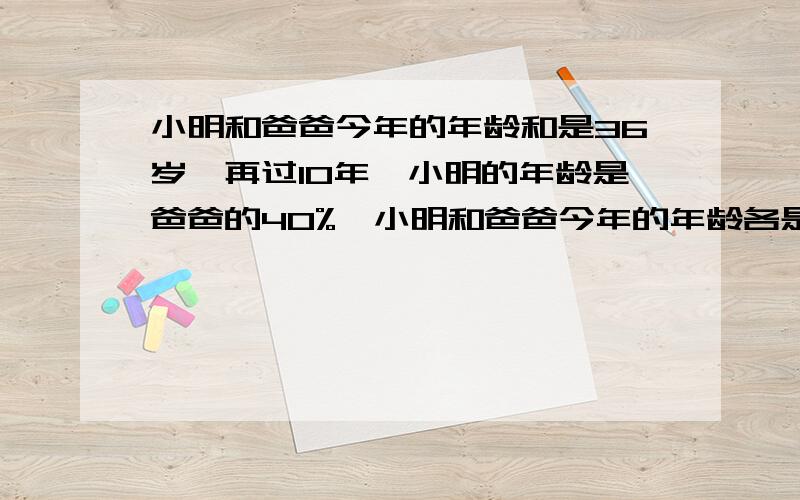 小明和爸爸今年的年龄和是36岁,再过10年,小明的年龄是爸爸的40%,小明和爸爸今年的年龄各是多少?用方程解,