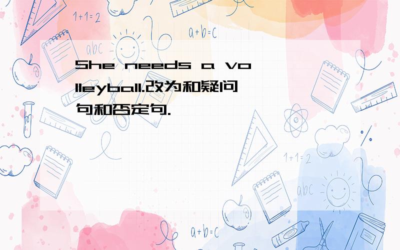 She needs a volleyball.改为和疑问句和否定句.