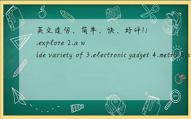 英文造句、简单、快、好评!1.explore 2.a wide variety of 3.electronic gadget 4.metro 5.street market 6.bargain