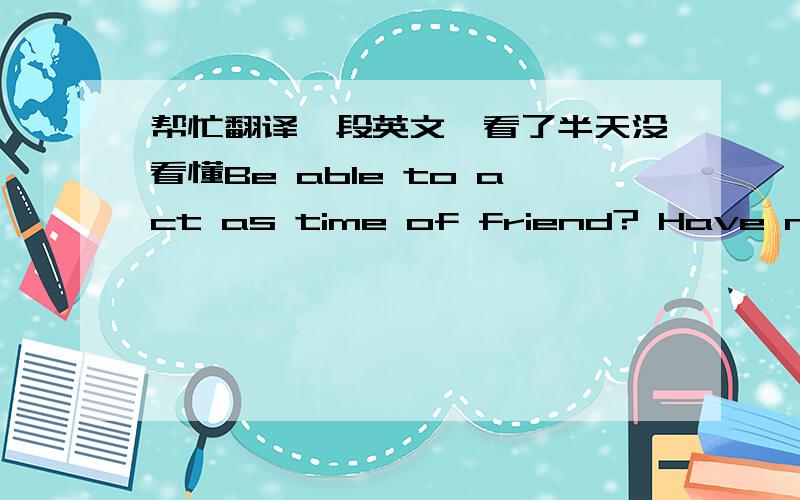 帮忙翻译一段英文,看了半天没看懂Be able to act as time of friend? Have nothing to from the friend who sits , shares each other come out 很让我郁闷的一段话,学了这么多年英语第一次有看不懂的也许.语法错误太