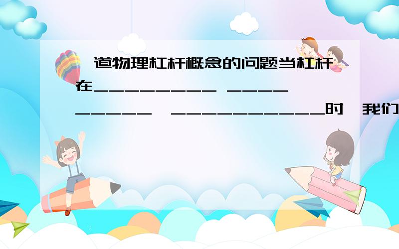 一道物理杠杆概念的问题当杠杆在________ _________、__________时,我们就说杠杆平衡了.我照着我的练习册写的,练习册上面就是这样的格式.我绝对没抄错，练习册就是这么写的。就是