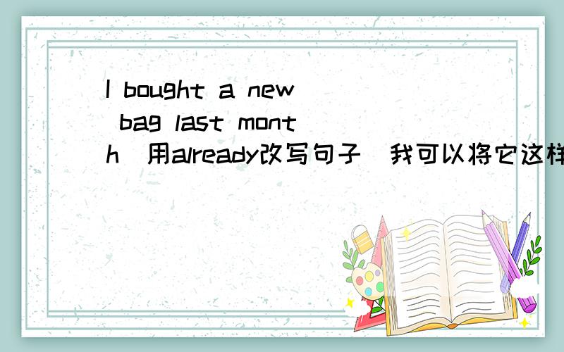 I bought a new bag last month(用already改写句子)我可以将它这样改:I have already bought a new bag last month还是这样改啊:I have already keep a new bag for a month还是两个都错