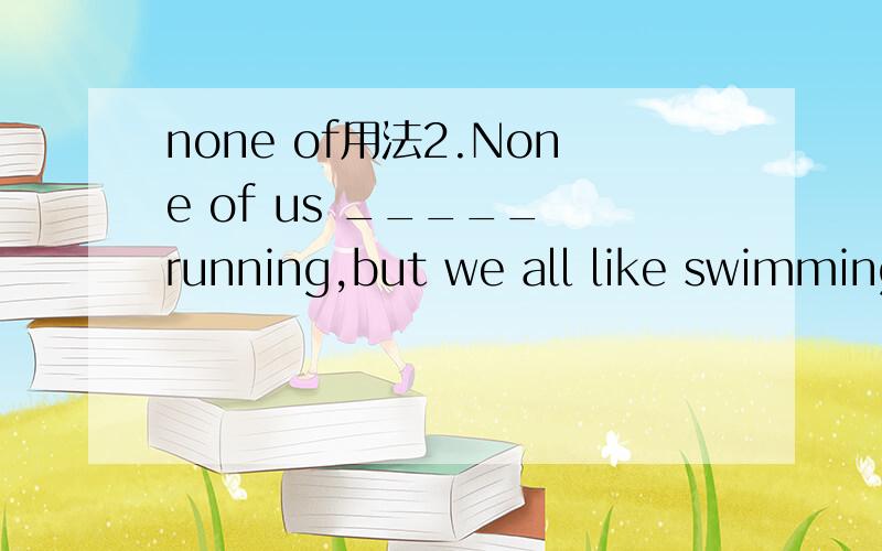 none of用法2.None of us _____ running,but we all like swimming.A.likes B.like C.liking D.would like to