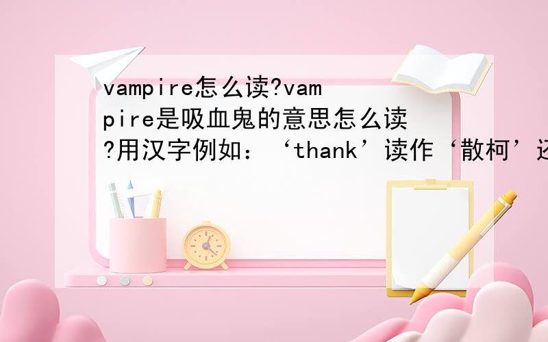 vampire怎么读?vampire是吸血鬼的意思怎么读?用汉字例如：‘thank’读作‘散柯’还要说明重音在前还是在后请问‘万亩派尔’这个读法是英音还是美音?好像还有一个读法‘万亩派若’