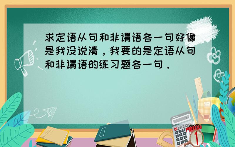 求定语从句和非谓语各一句好像是我没说清，我要的是定语从句和非谓语的练习题各一句。