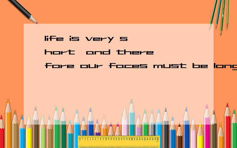 life is very short,and therefore our faces must be long