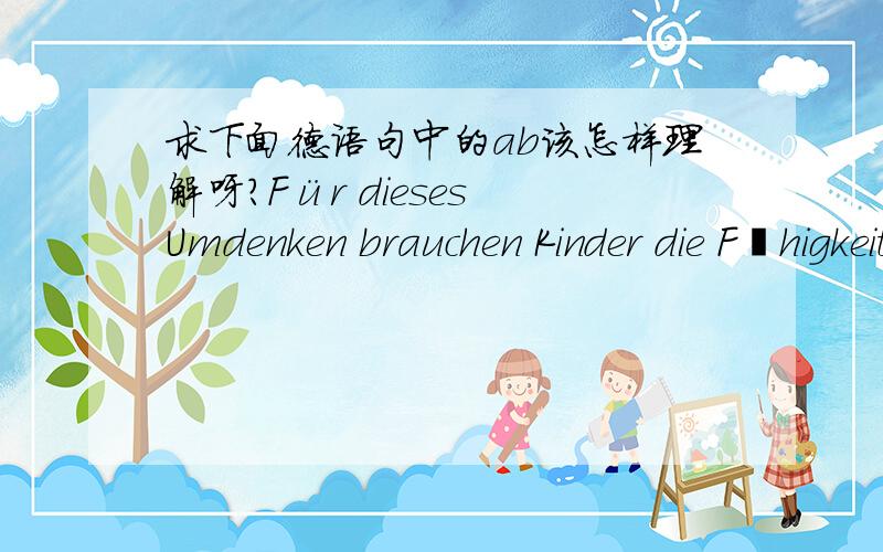 求下面德语句中的ab该怎样理解呀?Für dieses Umdenken brauchen Kinder die Fähigkeit zur Abstraktion-ein großer intellektueller Entwicklungsschritt,der ab vier Jahren beobachtet werden kann.