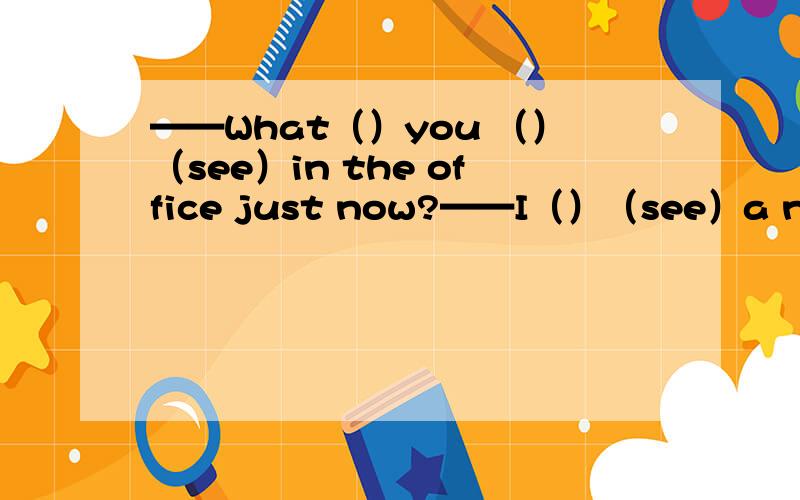 ——What（）you （）（see）in the office just now?——I（）（see）a new teacher there.