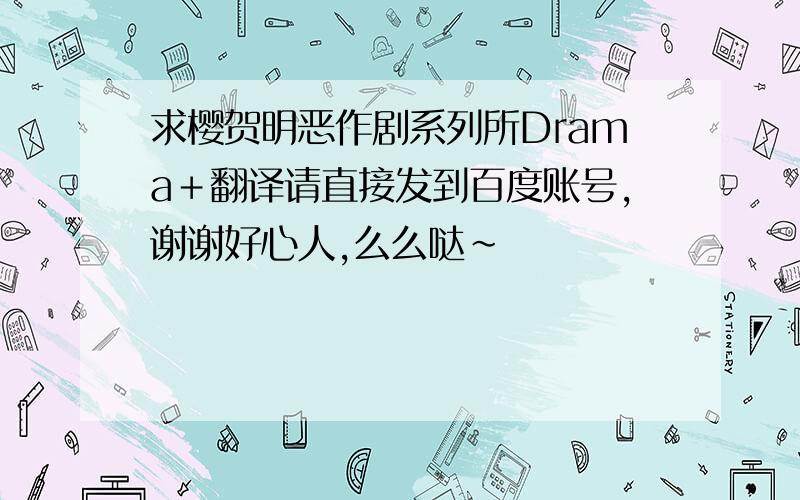 求樱贺明恶作剧系列所Drama＋翻译请直接发到百度账号,谢谢好心人,么么哒~