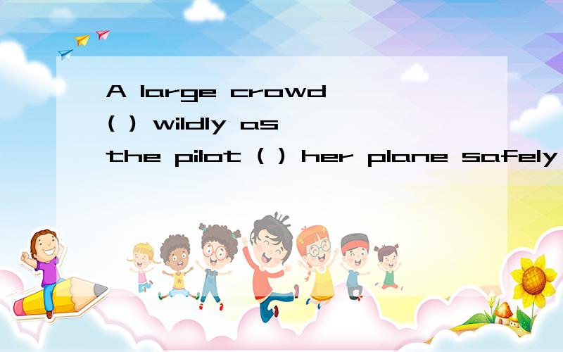 A large crowd ( ) wildly as the pilot ( ) her plane safely in California.A.had cheered;was landingB.were cheering;had landedC.had cheered;landedD.were cheering;landed为什么选D?