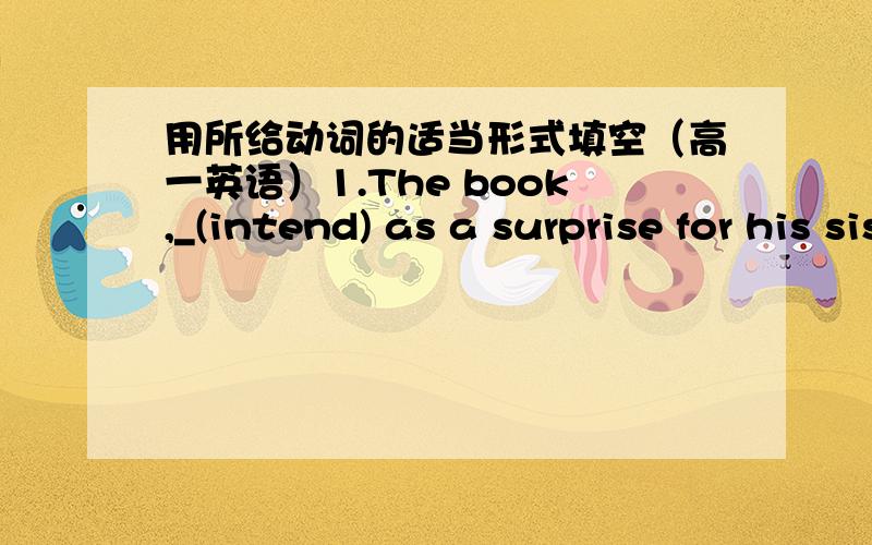 用所给动词的适当形式填空（高一英语）1.The book,_(intend) as a surprise for his sister,was lost in the mail.2.We were lucky that we just escaped _(catch) in the rain.