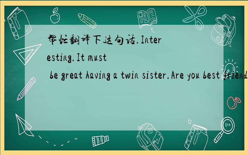 帮忙翻译下这句话.Interesting.It must be great having a twin sister.Are you best friends,too?