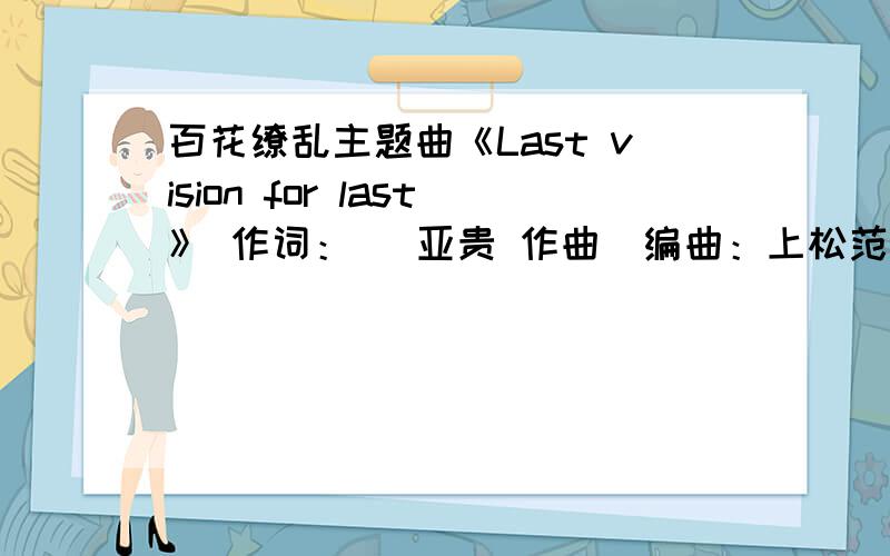 百花缭乱主题曲《Last vision for last》 作词：畑 亚贵 作曲／编曲：上松范康 歌：飞兰 求百花op是不是没出啊