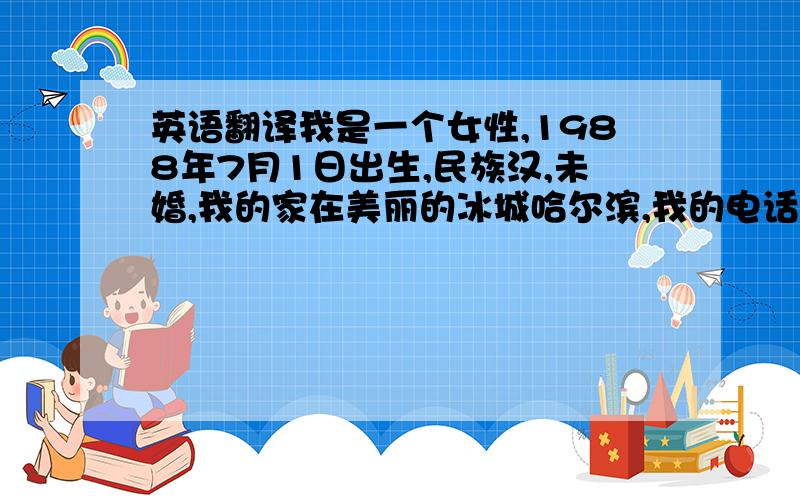 英语翻译我是一个女性,1988年7月1日出生,民族汉,未婚,我的家在美丽的冰城哈尔滨,我的电话号码是123456789我精通的语言是汉语