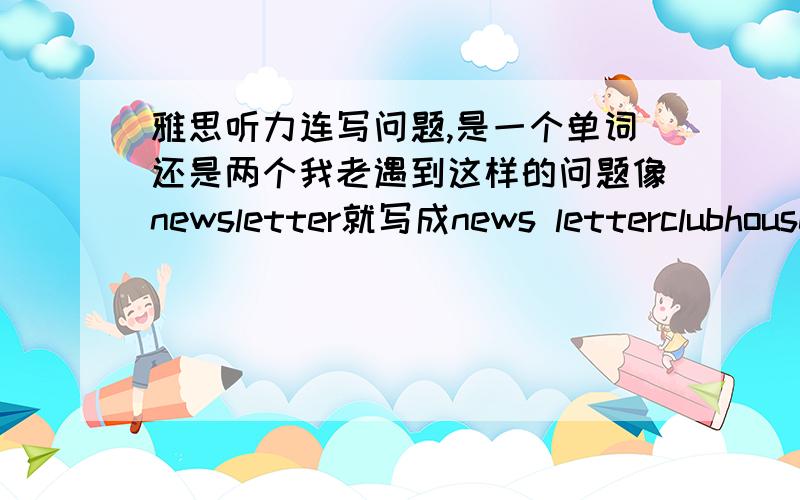 雅思听力连写问题,是一个单词还是两个我老遇到这样的问题像newsletter就写成news letterclubhouse就写成club house这个到底算不算错呢?问题是答案是连写我是分开来写的