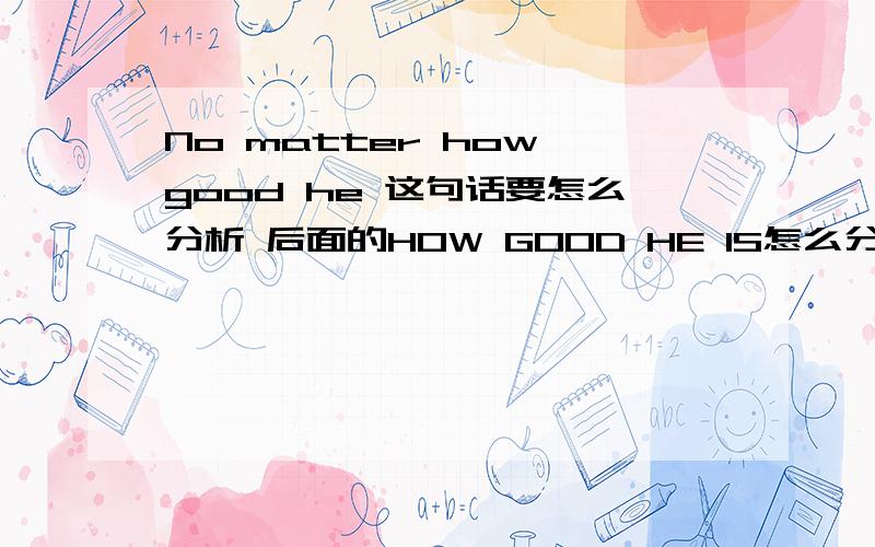 No matter how good he 这句话要怎么分析 后面的HOW GOOD HE IS怎么分析 再举个类似的句子来