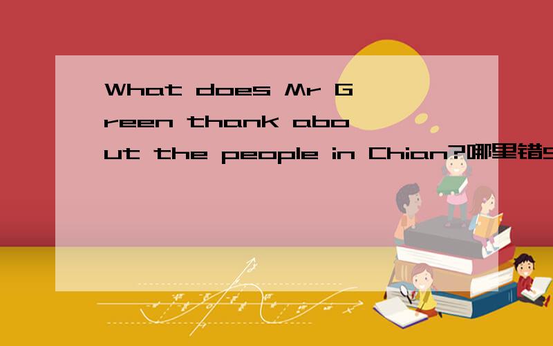 What does Mr Green thank about the people in Chian?哪里错Sorry,我不心拼错China.China没错