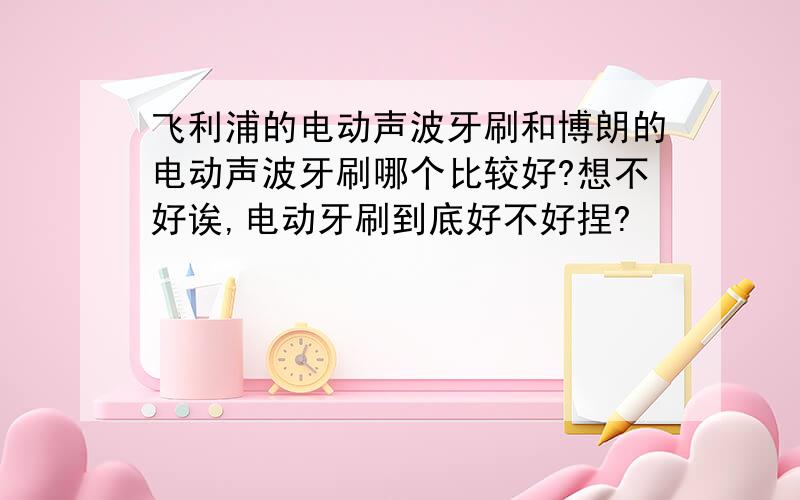 飞利浦的电动声波牙刷和博朗的电动声波牙刷哪个比较好?想不好诶,电动牙刷到底好不好捏?