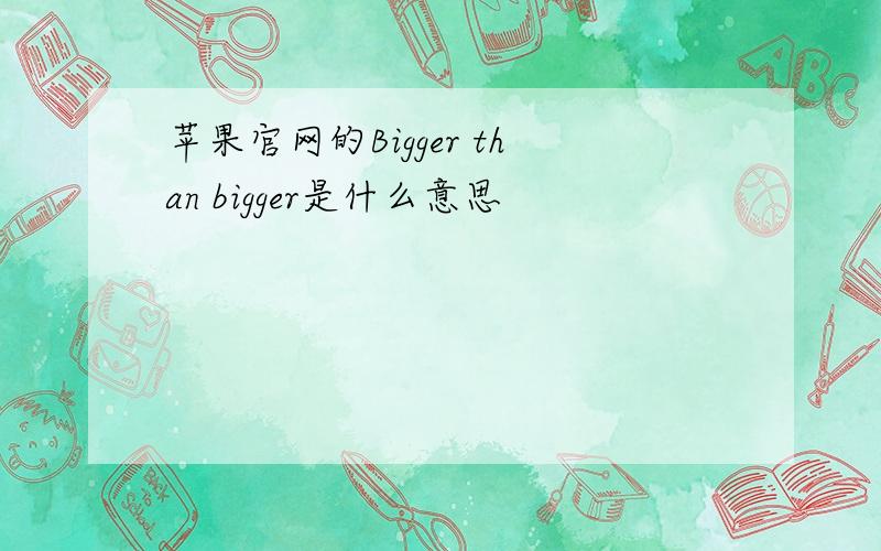 苹果官网的Bigger than bigger是什么意思