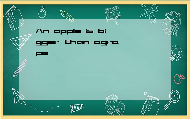 An apple is bigger than agrape