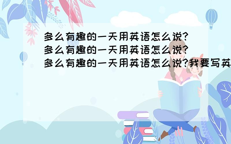 多么有趣的一天用英语怎么说?多么有趣的一天用英语怎么说?多么有趣的一天用英语怎么说?我要写英文日记的!