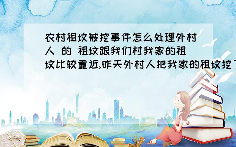 农村祖坟被挖事件怎么处理外村人 的 祖坟跟我们村我家的祖坟比较靠近,昨天外村人把我家的祖坟挖了,还把我家祖先的骨灰扔到海里怎么处理 出这口气