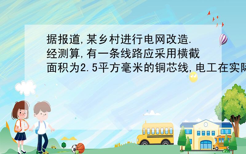 据报道,某乡村进行电网改造.经测算,有一条线路应采用横截面积为2.5平方毫米的铜芯线,电工在实际安装时却采用了2.5平方毫米的铝芯线,结果,酿成了一场火灾.请你帮助分析火灾的原因.