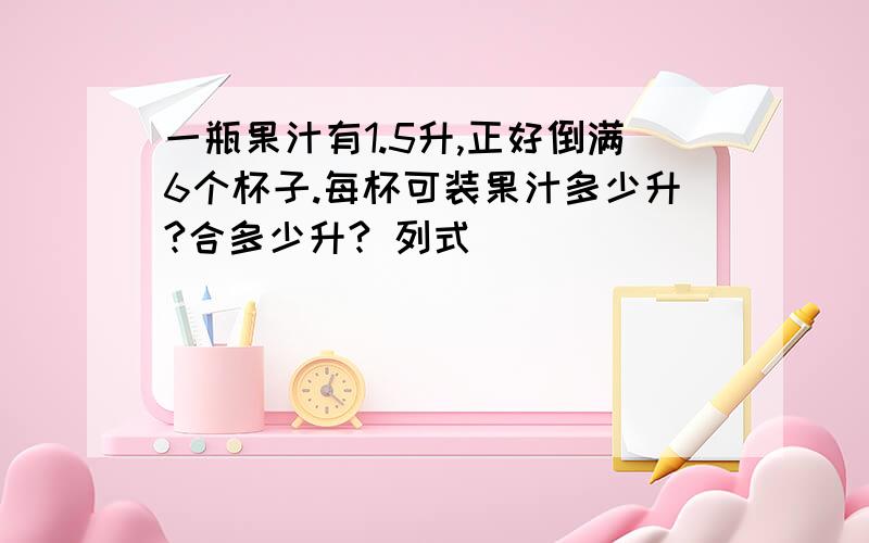 一瓶果汁有1.5升,正好倒满6个杯子.每杯可装果汁多少升?合多少升? 列式