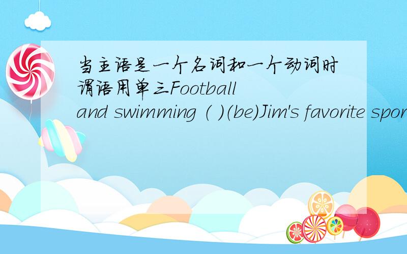 当主语是一个名词和一个动词时谓语用单三Football and swimming （ ）（be）Jim's favorite sports.