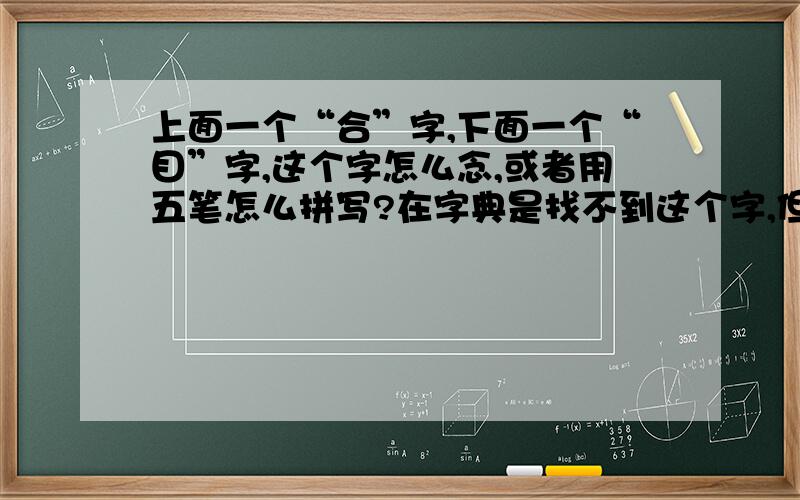 上面一个“合”字,下面一个“目”字,这个字怎么念,或者用五笔怎么拼写?在字典是找不到这个字,但是在身份证是见过.有急用