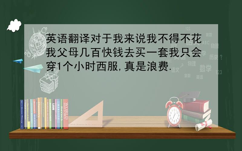 英语翻译对于我来说我不得不花我父母几百快钱去买一套我只会穿1个小时西服,真是浪费.