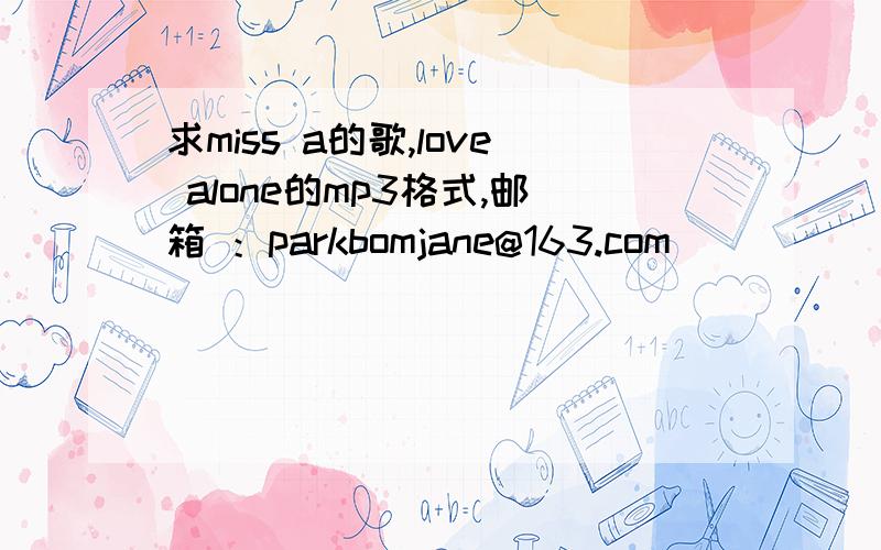 求miss a的歌,love alone的mp3格式,邮箱 ：parkbomjane@163.com