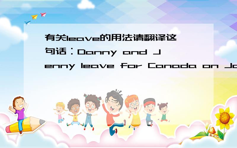 有关leave的用法请翻译这句话：Danny and Jenny leave for Canada on January tweny-eighth.填空：Danny and Jenny （ ）Canada on January tweny-eighth.（汉意：Danny和Jenny 1月28日离开加拿大.