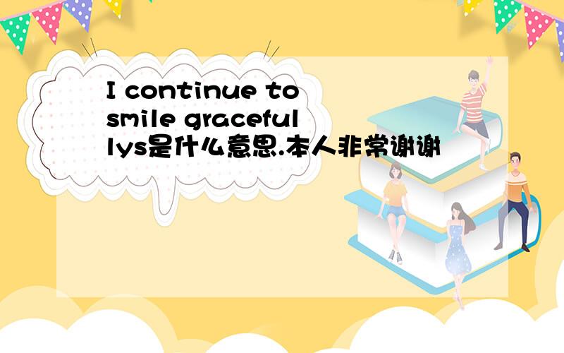 I continue to smile gracefullys是什么意思.本人非常谢谢