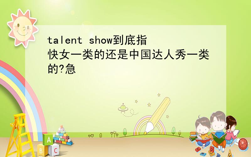 talent show到底指快女一类的还是中国达人秀一类的?急