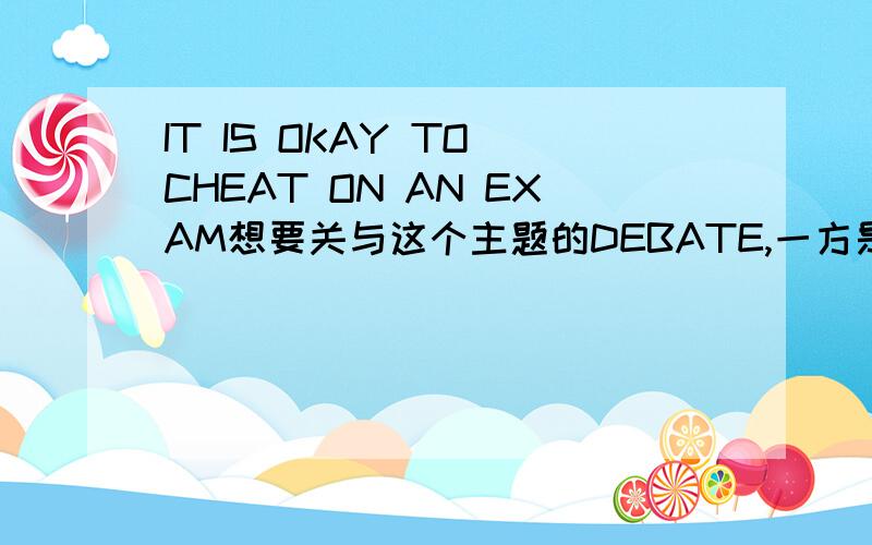 IT IS OKAY TO CHEAT ON AN EXAM想要关与这个主题的DEBATE,一方是赞同,另一方是反对.