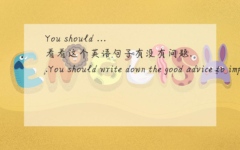 You should ...看看这个英语句子有没有问题..You should write down the good advice to improve English in your notebook and place it in your desk to study it every day.你应该在你的笔记本上记下提高英语的好建议并且把它