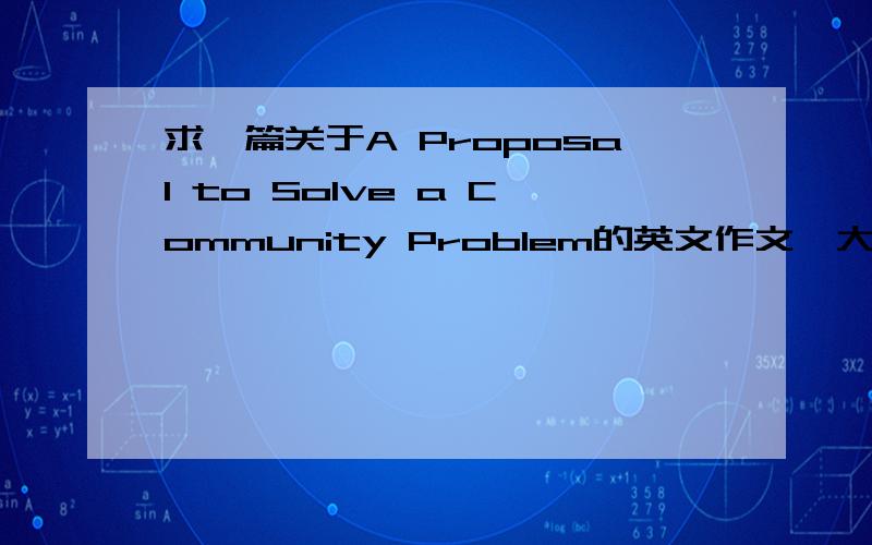 求一篇关于A Proposal to Solve a Community Problem的英文作文,大概150字左右!