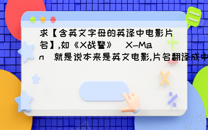 求【含英文字母的英译中电影片名】,如《X战警》(X-Man）就是说本来是英文电影,片名翻译成中文之后里面还含有英文,比如说《X-Man》翻译成了《X战警》.如果有,请尽量给出原片名&中文译名（