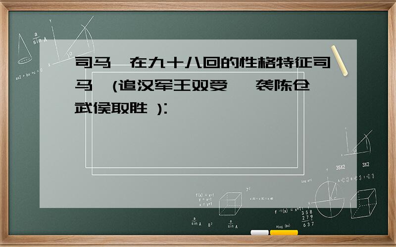 司马懿在九十八回的性格特征司马懿(追汉军王双受诛 袭陈仓武侯取胜 ):