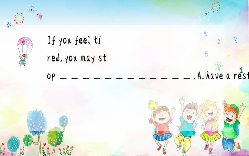 If you feel tired,you may stop ____________.A.have a rest B.to have a rest C.having a rest想知道答案,