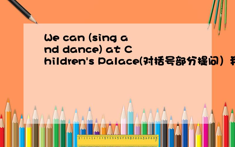 We can (sing and dance) at Children's Palace(对括号部分提问）我刚来分加不了那么多