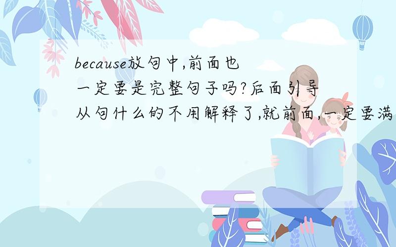 because放句中,前面也一定要是完整句子吗?后面引导从句什么的不用解释了,就前面,一定要满足什么条件?