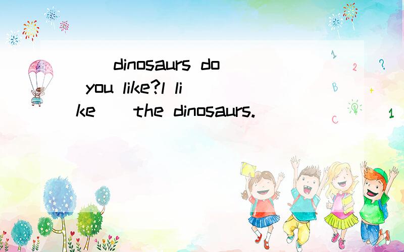 ()dinosaurs do you like?l like()the dinosaurs.