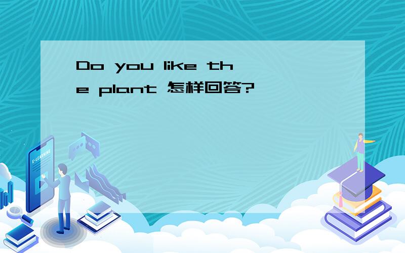 Do you like the plant 怎样回答?