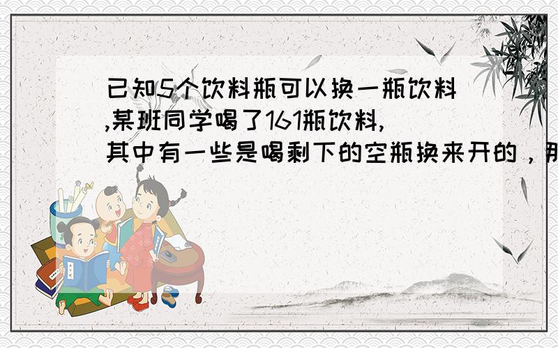 已知5个饮料瓶可以换一瓶饮料,某班同学喝了161瓶饮料,其中有一些是喝剩下的空瓶换来开的，那么他们至少要买（）瓶