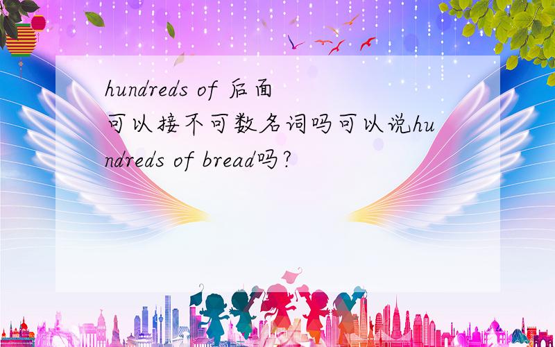 hundreds of 后面可以接不可数名词吗可以说hundreds of bread吗?