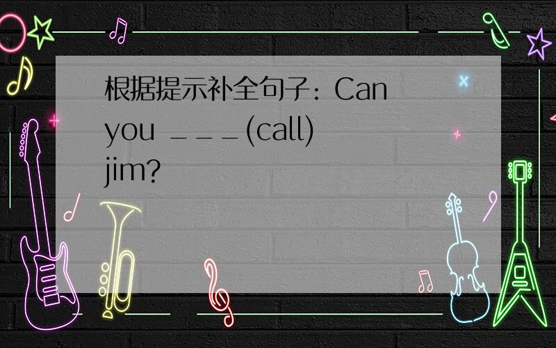 根据提示补全句子: Can you ___(call) jim?